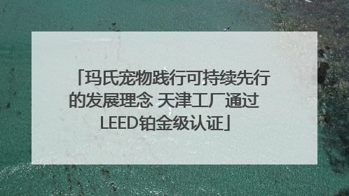 玛氏宠物践行可持续先行的发展理念 天津工厂通过LEED铂金级认证