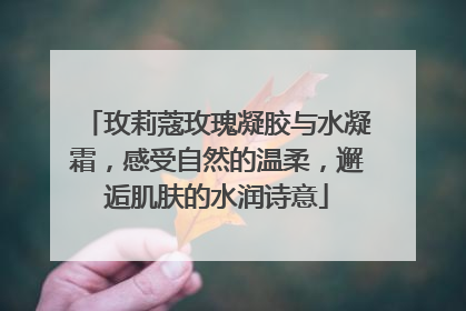 玫莉蔻玫瑰凝胶与水凝霜，感受自然的温柔，邂逅肌肤的水润诗意