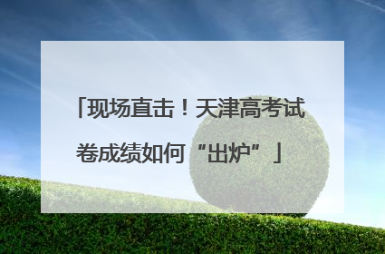 现场直击！天津高考试卷成绩如何“出炉”