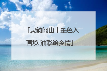 灵韵闾山丨墨色入画境 油彩绘乡情