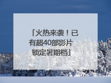 火热来袭！已有超40部影片锁定暑期档