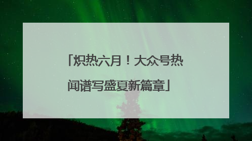 炽热六月！大众号热闻谱写盛夏新篇章