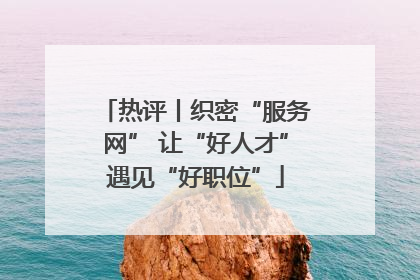 热评丨织密“服务网” 让“好人才”遇见“好职位”