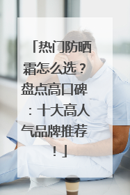 热门防晒霜怎么选？盘点高口碑：十大高人气品牌推荐！