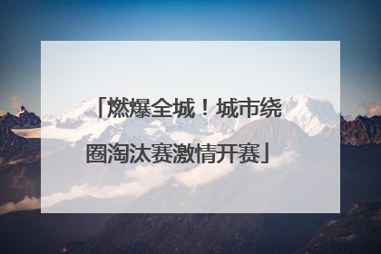 燃爆全城！城市绕圈淘汰赛激情开赛