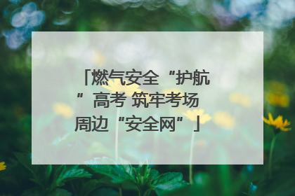 燃气安全“护航”高考 筑牢考场周边“安全网”