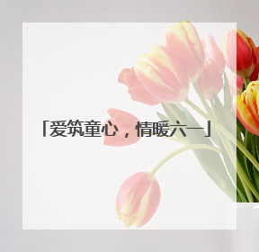 爱筑童心，情暖六一