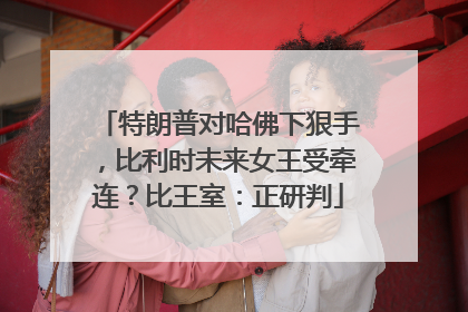 特朗普对哈佛下狠手，比利时未来女王受牵连？比王室：正研判