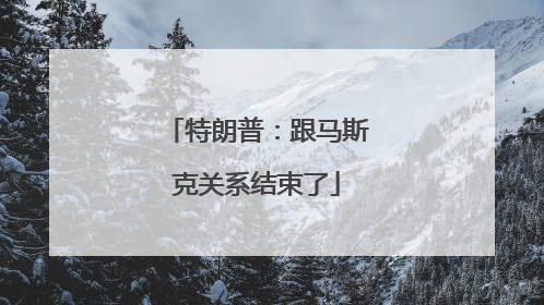 特朗普：跟马斯克关系结束了