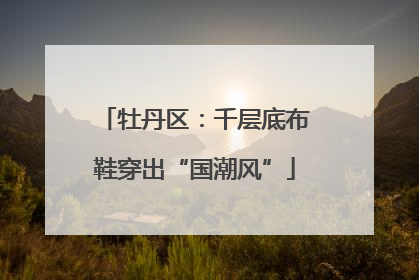 牡丹区：千层底布鞋穿出“国潮风”
