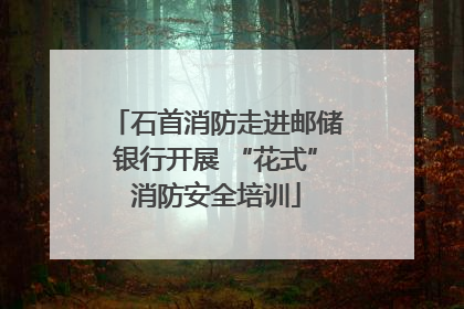 石首消防走进邮储银行开展 “花式”消防安全培训