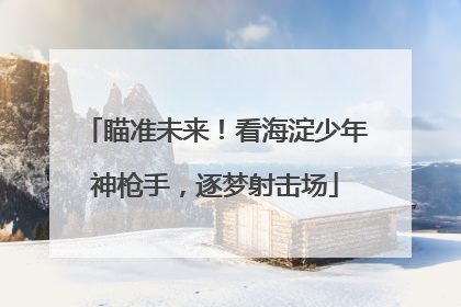 瞄准未来！看海淀少年神枪手，逐梦射击场