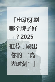 电动牙刷哪个牌子好？2025推荐，刷出你的 “高光时刻”