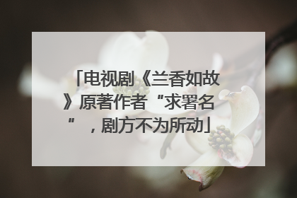 电视剧《兰香如故》原著作者“求署名”，剧方不为所动