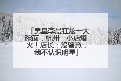 男星李晨狂炫一大碗面，杭州一小店爆火！店长：没留意，我不认识明星