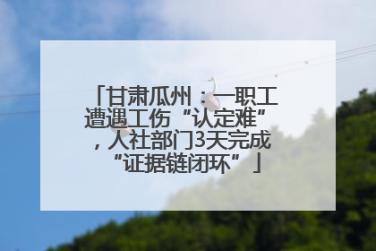 甘肃瓜州：一职工遭遇工伤“认定难”，人社部门3天完成“证据链闭环”