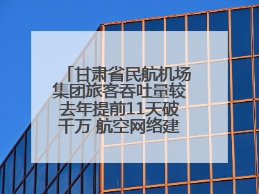 甘肃省民航机场集团旅客吞吐量较去年提前11天破千万 航空网络建设再提速