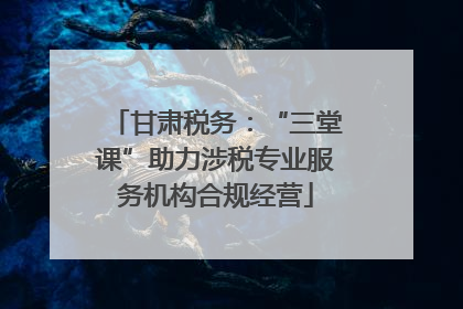甘肃税务：“三堂课”助力涉税专业服务机构合规经营
