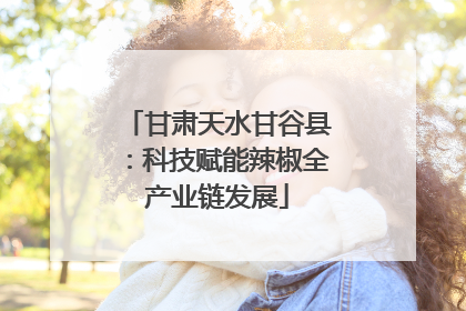 甘肃天水甘谷县：科技赋能辣椒全产业链发展