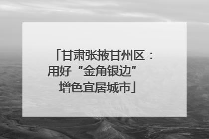 甘肃张掖甘州区：用好“金角银边” 增色宜居城市