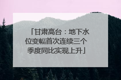 甘肃高台：地下水位变幅首次连续三个季度同比实现上升
