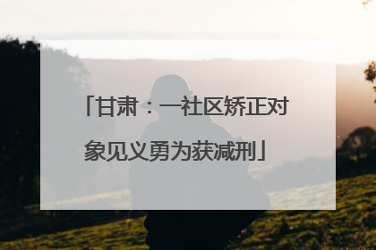 甘肃：一社区矫正对象见义勇为获减刑