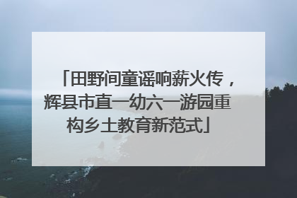 田野间童谣响薪火传，辉县市直一幼六一游园重构乡土教育新范式