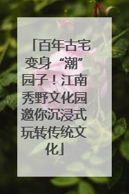 百年古宅变身“潮”园子！江南秀野文化园邀你沉浸式玩转传统文化