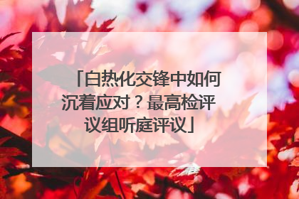 白热化交锋中如何沉着应对？最高检评议组听庭评议