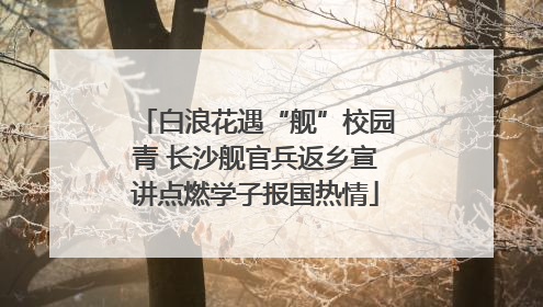 白浪花遇“舰”校园青 长沙舰官兵返乡宣讲点燃学子报国热情
