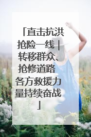 直击抗洪抢险一线｜转移群众、抢修道路 各方救援力量持续奋战