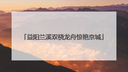 益阳兰溪双桡龙舟惊艳京城