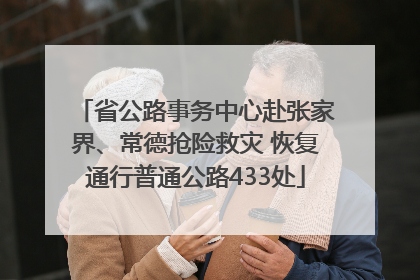 省公路事务中心赴张家界、常德抢险救灾 恢复通行普通公路433处