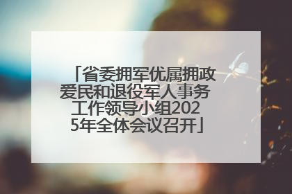 省委拥军优属拥政爱民和退役军人事务工作领导小组2025年全体会议召开