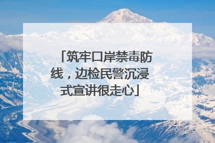 筑牢口岸禁毒防线，边检民警沉浸式宣讲很走心