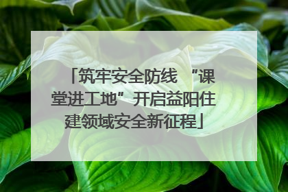 筑牢安全防线 “课堂进工地”开启益阳住建领域安全新征程