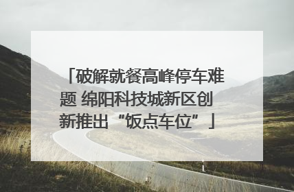 破解就餐高峰停车难题 绵阳科技城新区创新推出“饭点车位”