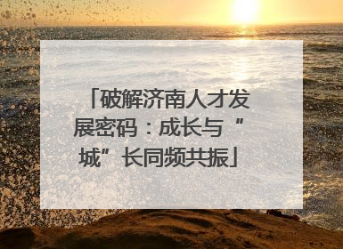 破解济南人才发展密码：成长与“城”长同频共振