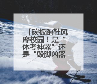 碳板跑鞋风靡校园！是“体考神器”还是“毁脚凶器”？