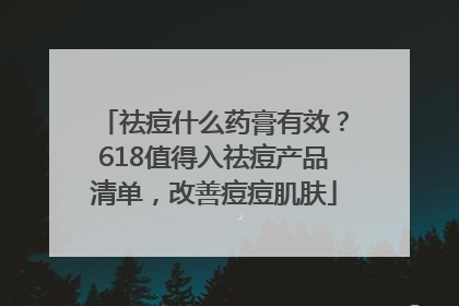 祛痘什么药膏有效？618值得入祛痘产品清单，改善痘痘肌肤