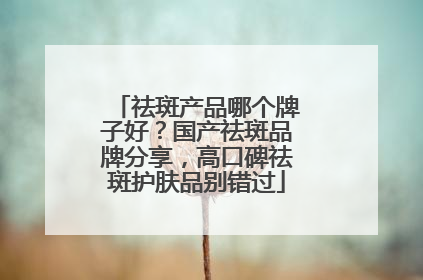 祛斑产品哪个牌子好？国产祛斑品牌分享，高口碑祛斑护肤品别错过