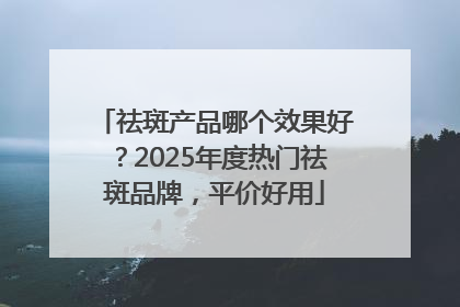 祛斑产品哪个效果好？2025年度热门祛斑品牌，平价好用