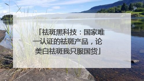 祛斑黑科技：国家唯一认证的祛斑产品，论美白祛斑我只服国货
