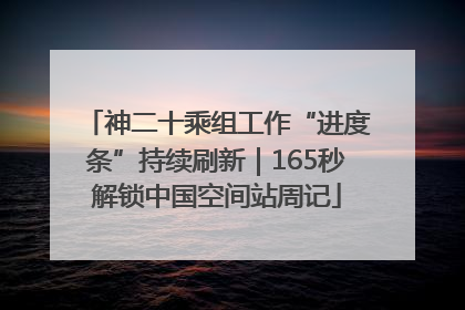 神二十乘组工作“进度条”持续刷新｜165秒解锁中国空间站周记
