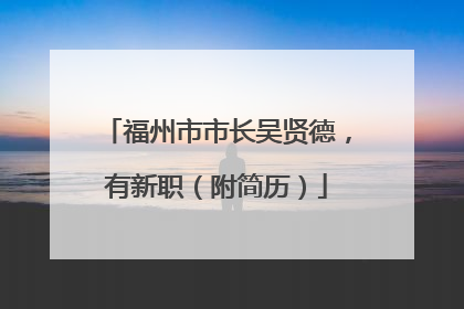福州市市长吴贤德，有新职（附简历）