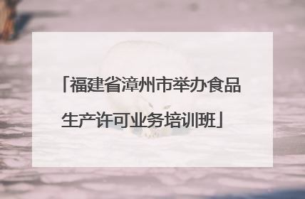 福建省漳州市举办食品生产许可业务培训班
