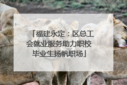 福建永定：区总工会就业服务助力职校毕业生扬帆职场
