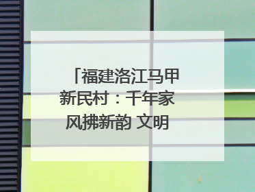 福建洛江马甲新民村：千年家风拂新韵 文明之花绽乡野