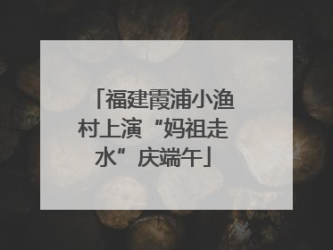 福建霞浦小渔村上演“妈祖走水”庆端午