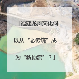 福建龙舟文化何以从“老传统”成为“新顶流”？